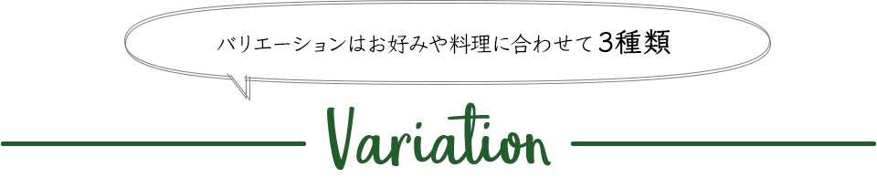 バリエーションはお好みや料理に合わせて3種類